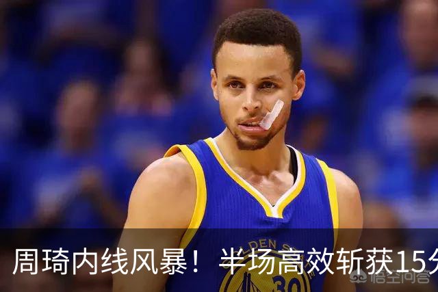 周琦内线风暴！半场高效斩获15分5篮板