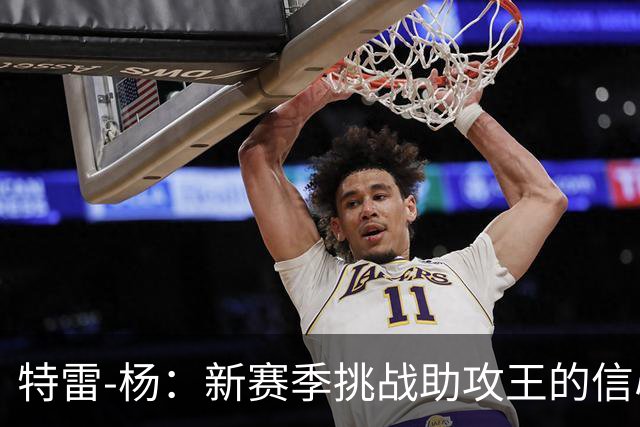特雷-杨：新赛季挑战助攻王的信心与机遇